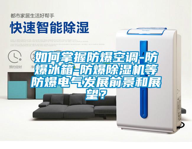 如何掌握防爆空調-防爆冰箱-防爆除濕機等防爆電氣發展前景和展望？