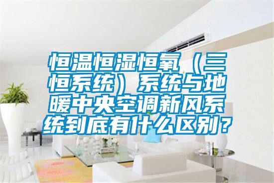 恒溫恒濕恒氧（三恒系統）系統與地暖中央空調新風系統到底有什么區別？