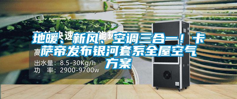 地暖、新風、空調三合一！卡薩帝發布銀河套系全屋空氣方案