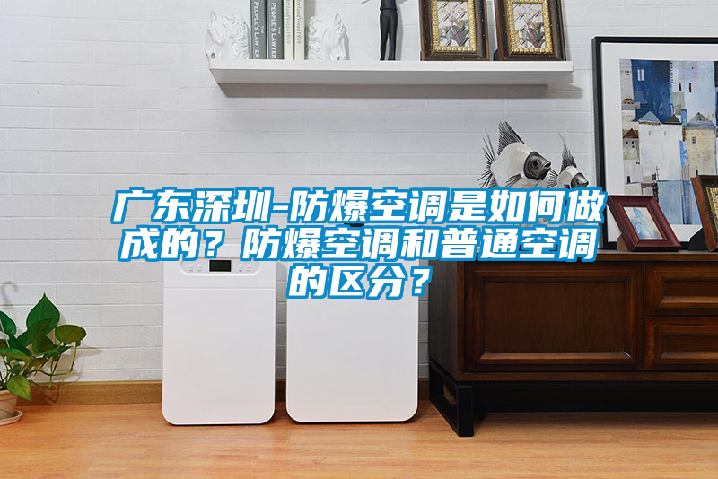 廣東深圳-防爆空調是如何做成的？防爆空調和普通空調的區分？