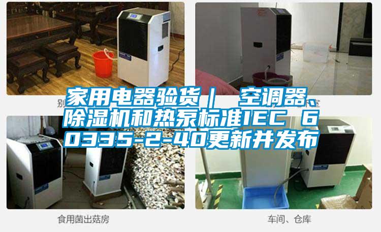 家用電器驗貨｜ 空調器、除濕機和熱泵標準IEC 60335-2-40更新并發布
