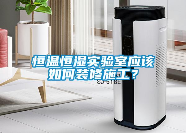 恒溫恒濕實驗室應該如何裝修施工？