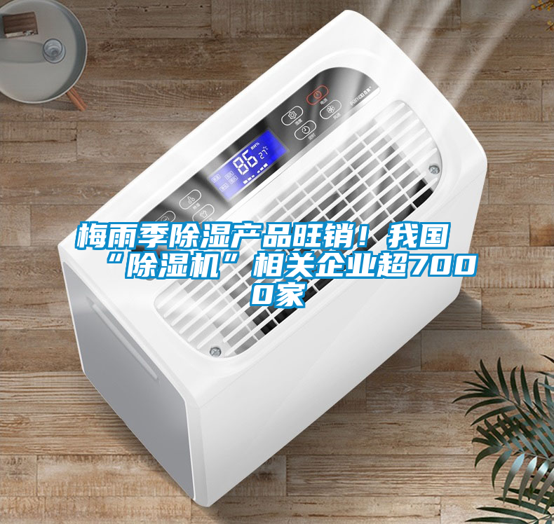 梅雨季除濕產品旺銷！我國“除濕機”相關企業超7000家