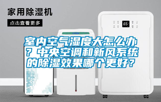 室內空氣濕度大怎么辦？中央空調和新風系統的除濕效果哪個更好？