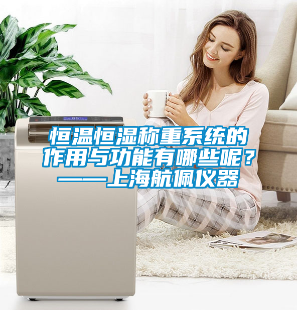 恒溫恒濕稱重系統的作用與功能有哪些呢？——上海航佩儀器