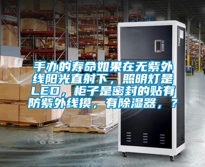 手辦的壽命如果在無紫外線陽光直射下，照明燈是LED，柜子是密封的貼有防紫外線摸，有除濕器，？