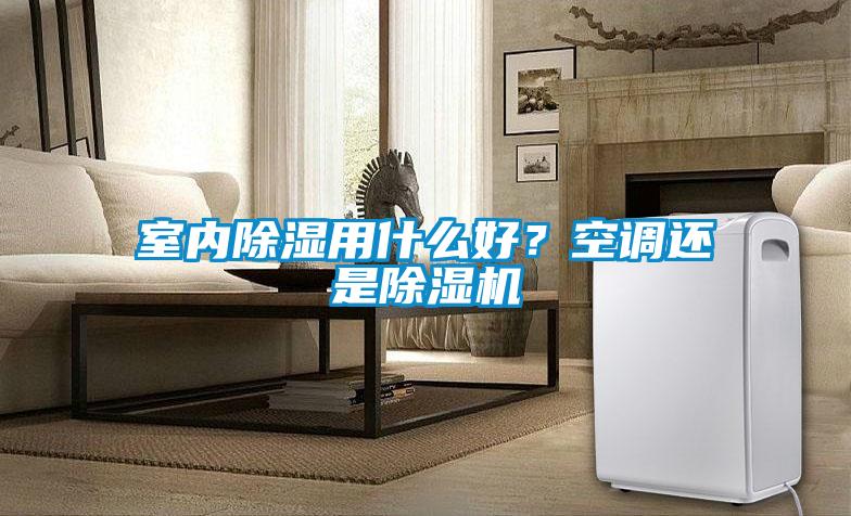 室內除濕用什么好？空調還是除濕機