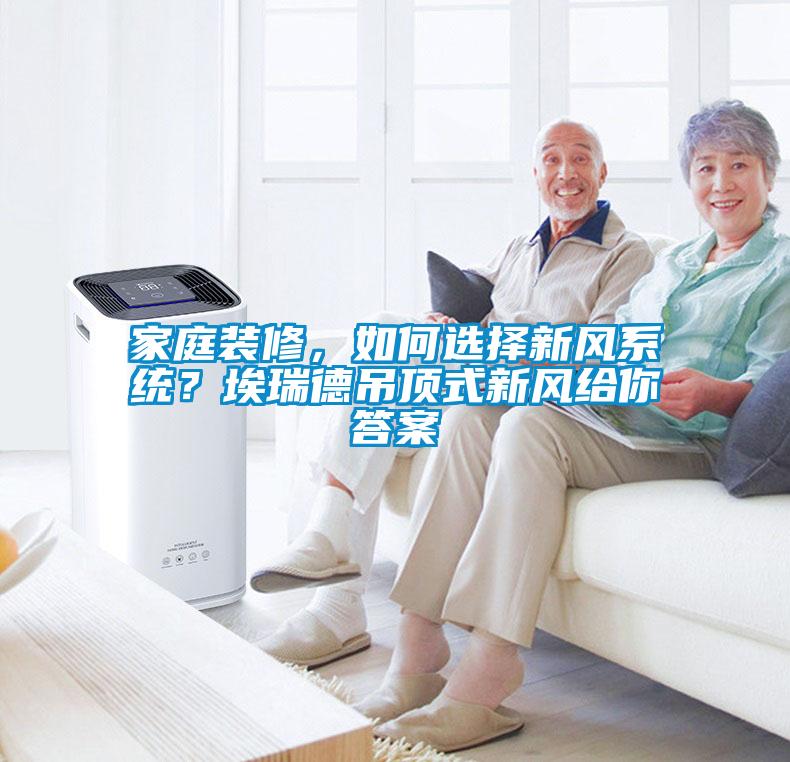 家庭裝修，如何選擇新風系統？埃瑞德吊頂式新風給你答案