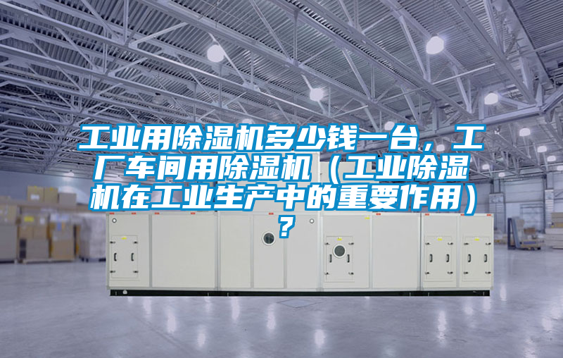 工業用除濕機多少錢一臺，工廠車間用除濕機（工業除濕機在工業生產中的重要作用）？