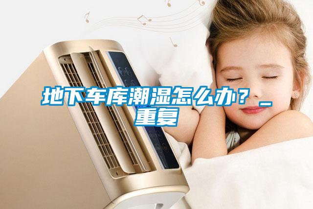地下車庫潮濕怎么辦？_重復