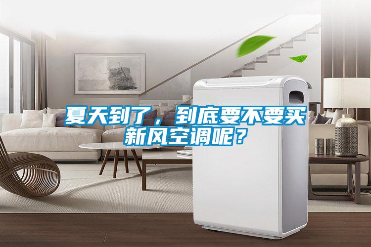夏天到了，到底要不要買新風空調呢？