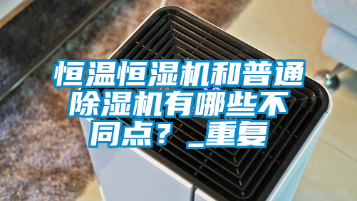 恒溫恒濕機和普通除濕機有哪些不同點？_重復