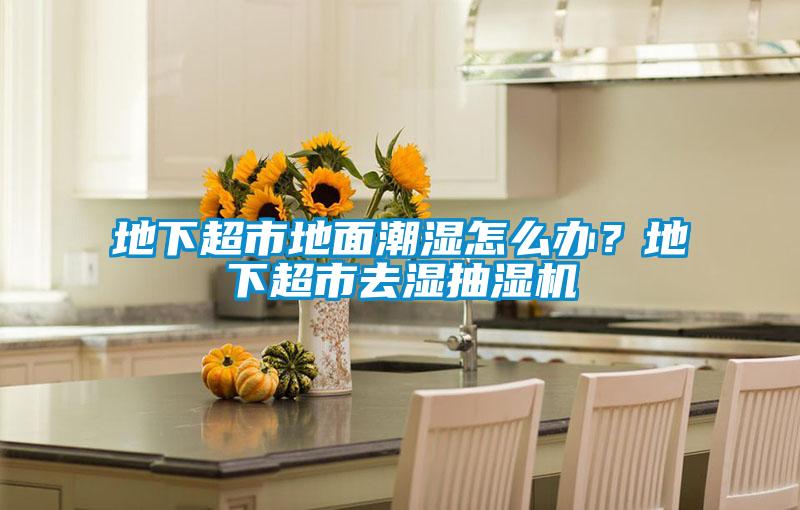 地下超市地面潮濕怎么辦？地下超市去濕抽濕機