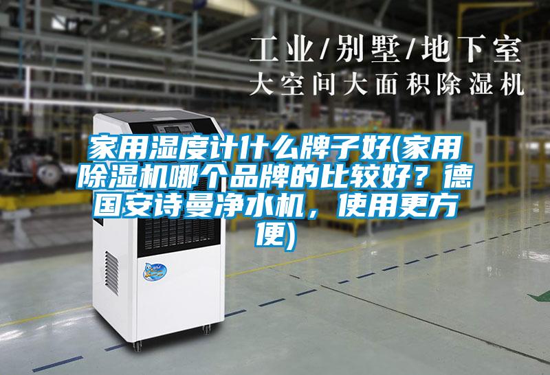 家用濕度計什么牌子好(家用除濕機哪個品牌的比較好？德國安詩曼凈水機，使用更方便)
