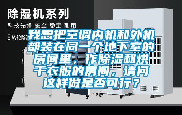 我想把空調內機和外機都裝在同一個地下室的房間里，作除濕和烘干衣服的房間，請問這樣做是否可行？