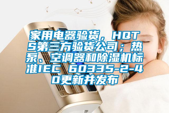 家用電器驗貨，HQTS第三方驗貨公司；熱泵、空調器和除濕機標準IEC 60335-2-40更新并發布
