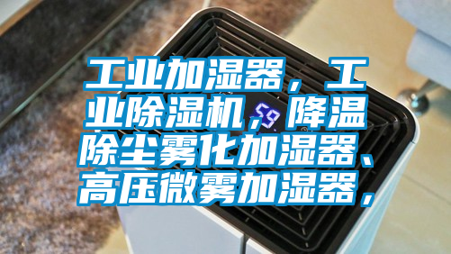 工業加濕器，工業除濕機，降溫除塵霧化加濕器、高壓微霧加濕器，