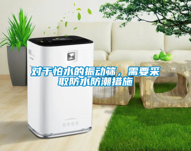 對于怕水的振動篩，需要采取防水防潮措施