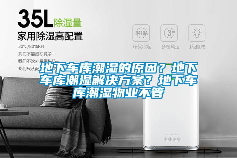地下車庫潮濕的原因？地下車庫潮濕解決方案？地下車庫潮濕物業不管
