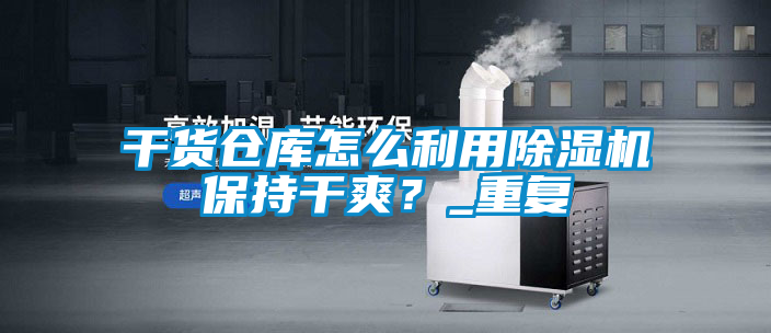 干貨倉庫怎么利用除濕機保持干爽？_重復