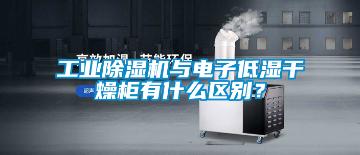 工業除濕機與電子低濕干燥柜有什么區別？