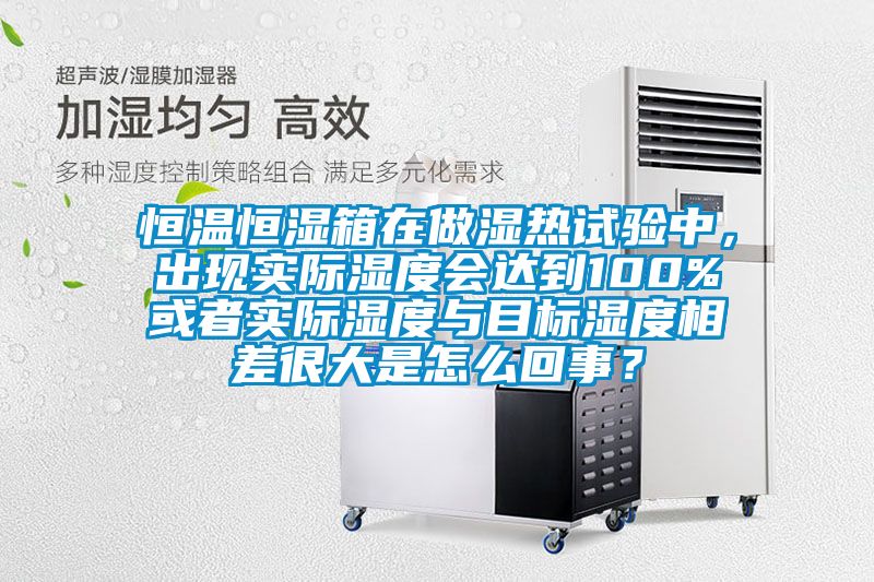 恒溫恒濕箱在做濕熱試驗中，出現實際濕度會達到100%或者實際濕度與目標濕度相差很大是怎么回事？