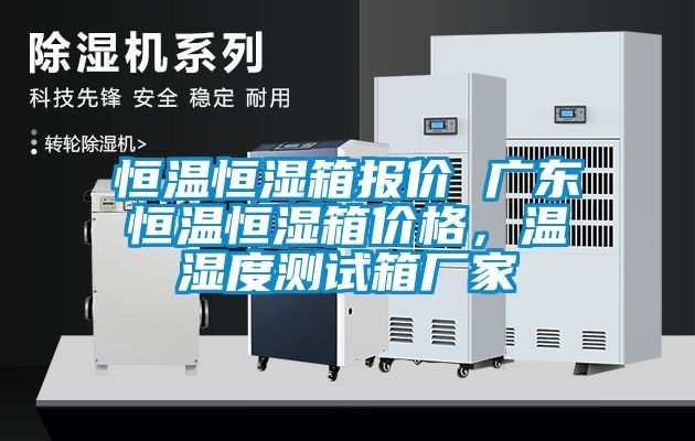 恒溫恒濕箱報價 廣東恒溫恒濕箱價格，溫濕度測試箱廠家