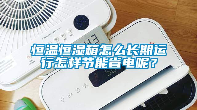 恒溫恒濕箱怎么長期運行怎樣節能省電呢？