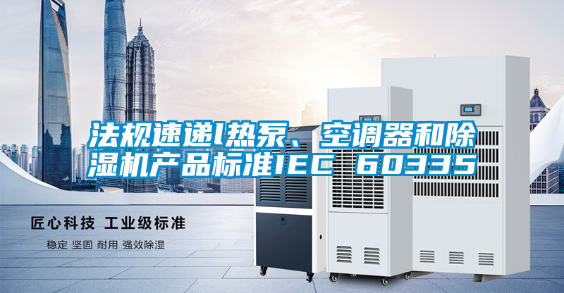法規速遞l熱泵、空調器和除濕機產品標準IEC 60335