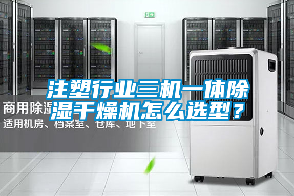 注塑行業三機一體除濕干燥機怎么選型？