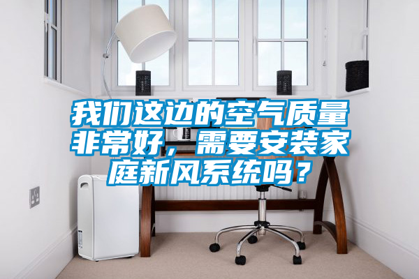 我們這邊的空氣質量非常好，需要安裝家庭新風系統嗎？