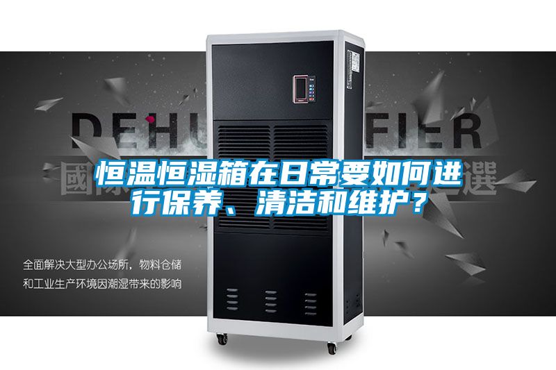 恒溫恒濕箱在日常要如何進行保養、清潔和維護？