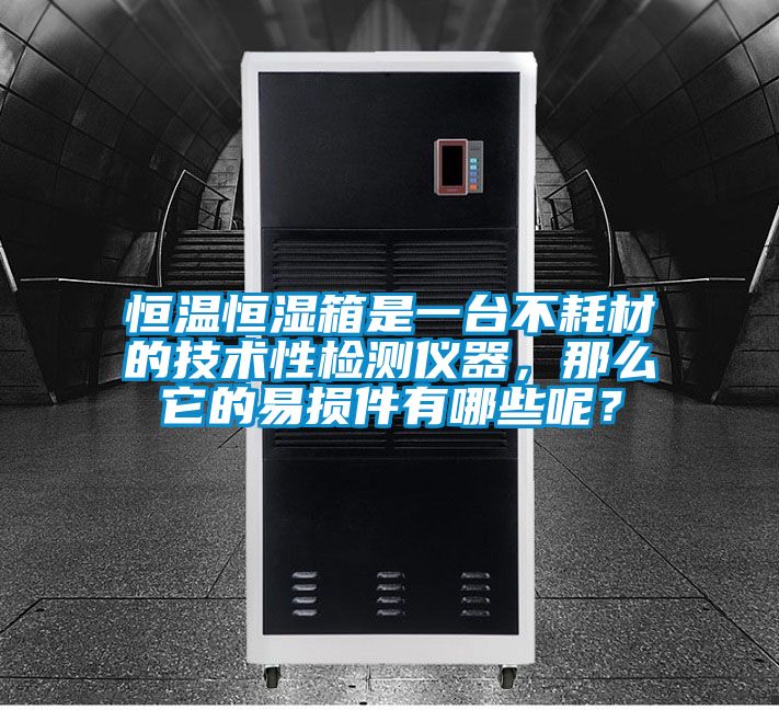 恒溫恒濕箱是一臺不耗材的技術性檢測儀器，那么它的易損件有哪些呢？
