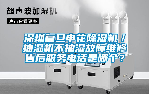 深圳復旦申花除濕機／抽濕機不抽濕故障維修售后服務電話是哪個？