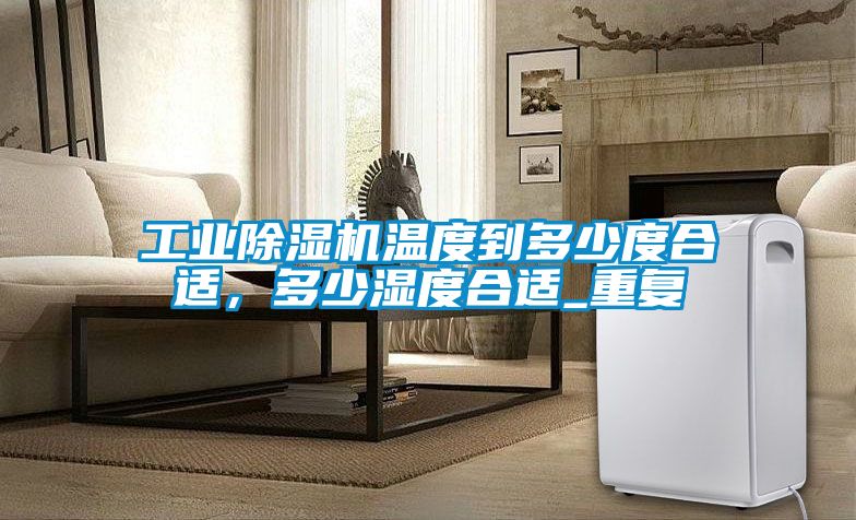 工業除濕機溫度到多少度合適，多少濕度合適_重復