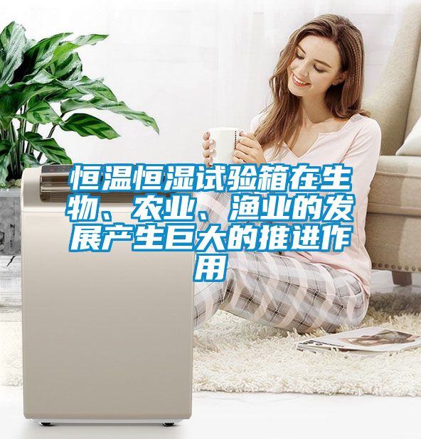 恒溫恒濕試驗箱在生物、農業、漁業的發展產生巨大的推進作用