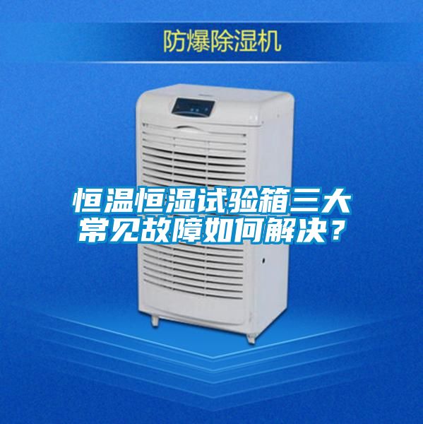 恒溫恒濕試驗箱三大常見故障如何解決？
