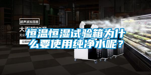 恒溫恒濕試驗箱為什么要使用純凈水呢？