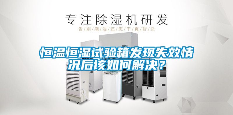 恒溫恒濕試驗箱發現失效情況后該如何解決？