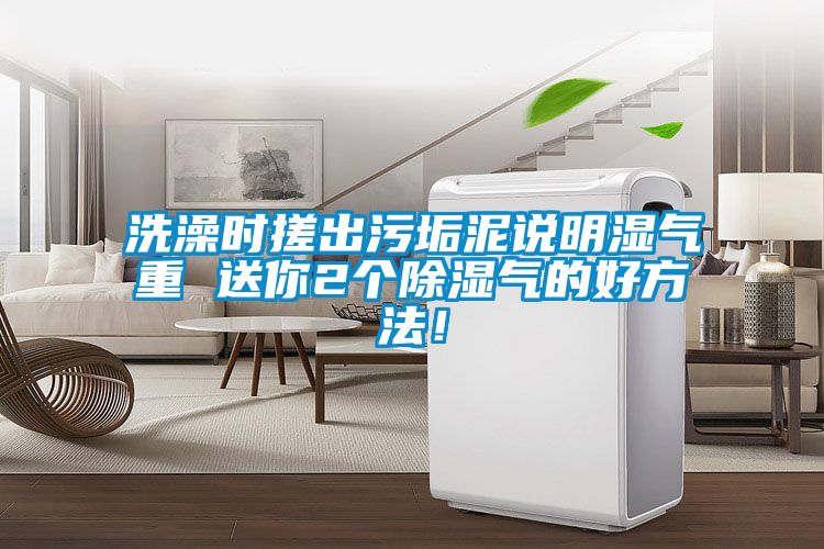 洗澡時搓出污垢泥說明濕氣重 送你2個除濕氣的好方法！