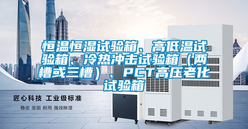恒溫恒濕試驗箱、高低溫試驗箱、冷熱沖擊試驗箱（兩槽或三槽）、PCT高壓老化試驗箱