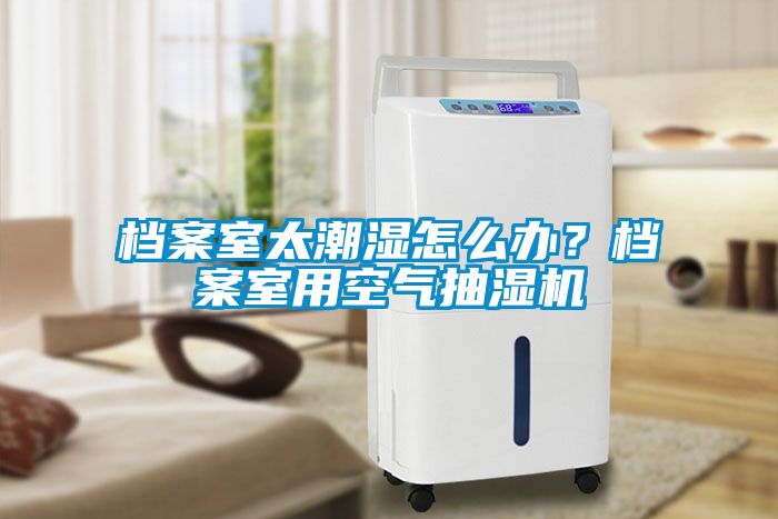 檔案室太潮濕怎么辦？檔案室用空氣抽濕機