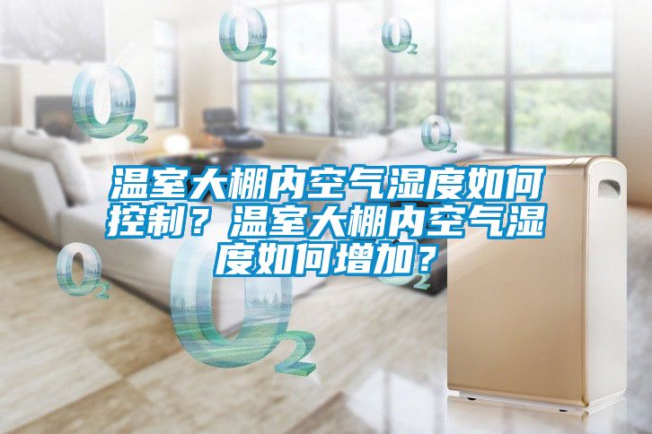 溫室大棚內空氣濕度如何控制？溫室大棚內空氣濕度如何增加？