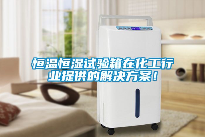 恒溫恒濕試驗箱在化工行業提供的解決方案！