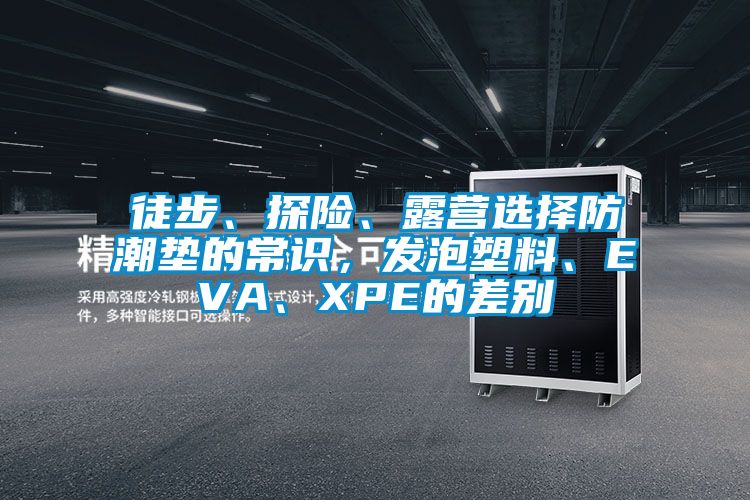 徒步、探險、露營選擇防潮墊的常識，發泡塑料、EVA、XPE的差別