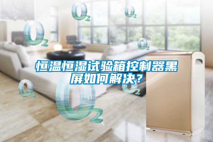 恒溫恒濕試驗箱控制器黑屏如何解決？