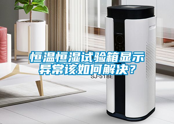 恒溫恒濕試驗箱顯示異常該如何解決？