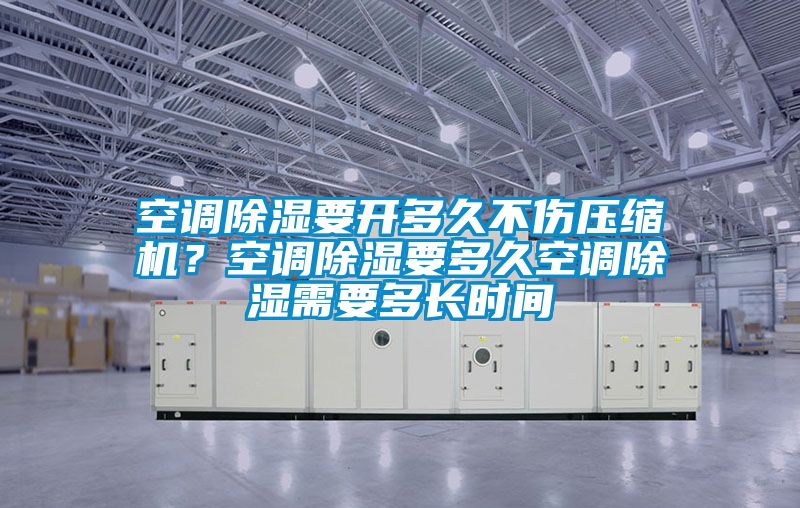 空調除濕要開多久不傷壓縮機？空調除濕要多久空調除濕需要多長時間