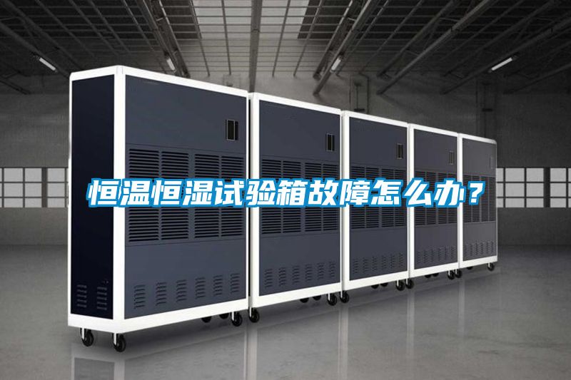 恒溫恒濕試驗箱故障怎么辦？