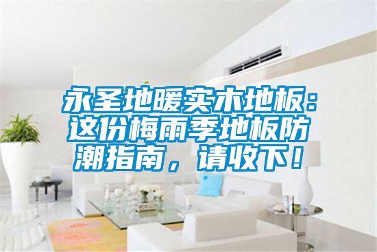 永圣地暖實木地板：這份梅雨季地板防潮指南，請收下！